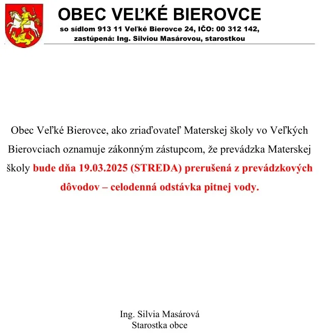 Obec Veľké Bierovce, ako zriaďovateľ Materskej školy vo Veľkých Bierovciach oznamuje zákonným zástupcom, že prevádzka Materskej školy bude dňa 19.03.2025 (STREDA) prerušená z prevádzkových dôvodov – celodenná odstávka pitnej vody.