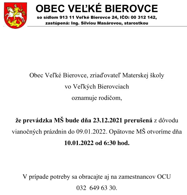 Obec Veľké Bierovce, zriaďovateľ Materskej školy vo Veľkých Bierovciach oznamuje rodičom, že prevádzka MŠ bude dňa 23.12.2021 prerušená z dôvodu vianočných prázdnin do 09.01.2022. Opätovne MŠ otvoríme dňa 10.01.2022 od 6:30 hod.