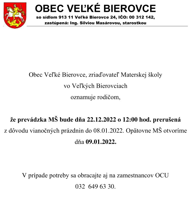 Obec Veľké Bierovce, zriaďovateľ Materskej školy vo Veľkých Bierovciach oznamuje rodičom, že prevádzka MŠ bude dňa 22.12.2022 o 12:00 hod. prerušená z dôvodu vianočných prázdnin do 08.01.2022. Opätovne MŠ otvoríme dňa 09.01.2022.