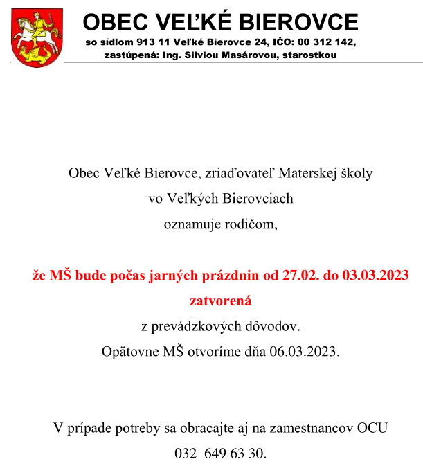 Obec Veľké Bierovce, zriaďovateľ Materskej školy vo Veľkých Bierovciach oznamuje rodičom, že MŠ bude počas jarných prázdnin od 27.02. do 03.03.2023 zatvorená z prevádzkových dôvodov. Opätovne MŠ otvoríme dňa 06.03.2023. V prípade potreby sa obracajte aj na zamestnancov OCU 032 649 63 30.