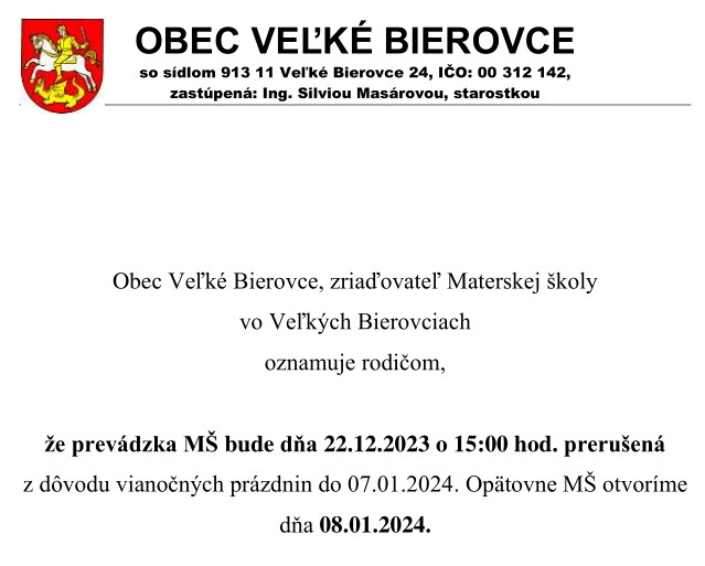 Obec Veľké Bierovce, zriaďovateľ Materskej školy vo Veľkých Bierovciach oznamuje rodičom, že prevádzka MŠ bude dňa 22.12.2023 o 15:00 hod. prerušená z dôvodu vianočných prázdnin do 07.01.2024. Opätovne MŠ otvoríme dňa 08.01.2024.