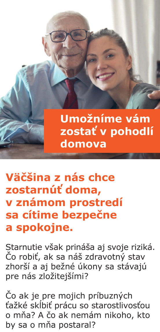 Väčšina z nás chce zostarnúť doma, v známom prostredí sa cítime bezpečne a spokojne. Starnutie však prináša aj svoje riziká. Čo robiť, ak sa náš zdravotný stav zhorší a aj bežné úkony sa stávajú pre nás zložitejšími? Čo ak je pre mojich príbuzných ťažké skĺbiť prácu so starostlivosťou o mňa? A čo ak nemám nikoho, kto by sa o mňa postaral?